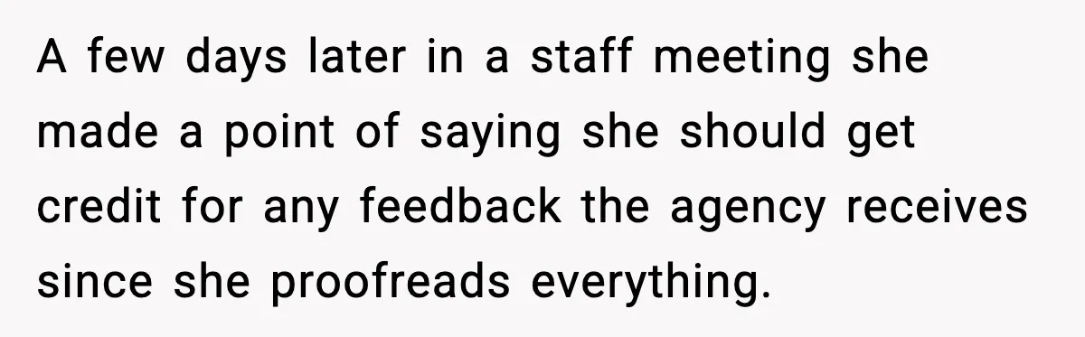 A few days later in a staff meeting she made a point of saying she should get credit for any feedback the agency receives since she proofreads everything.