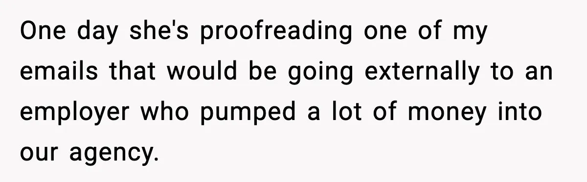 One day she's proofreading one of my emails that would be going externally to an employer who pumped a lot of money into our agency.