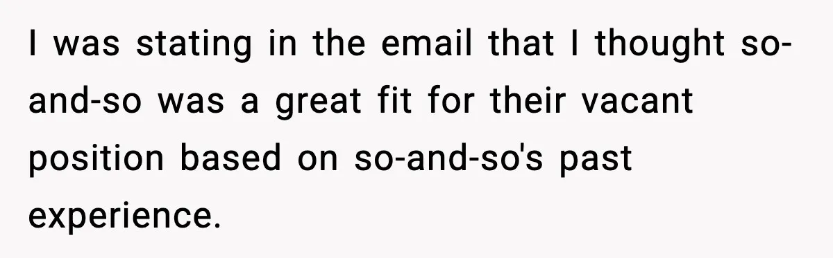I was stating in the email that I thought so-and-so was a great fit for their vacant position based on so-and-so's past experience.