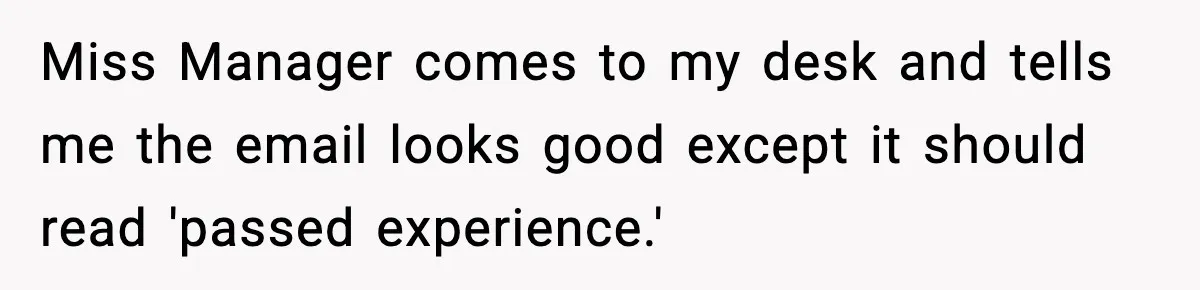 Miss Manager comes to my desk and tells me the email looks good except it should read 'passed experience.'