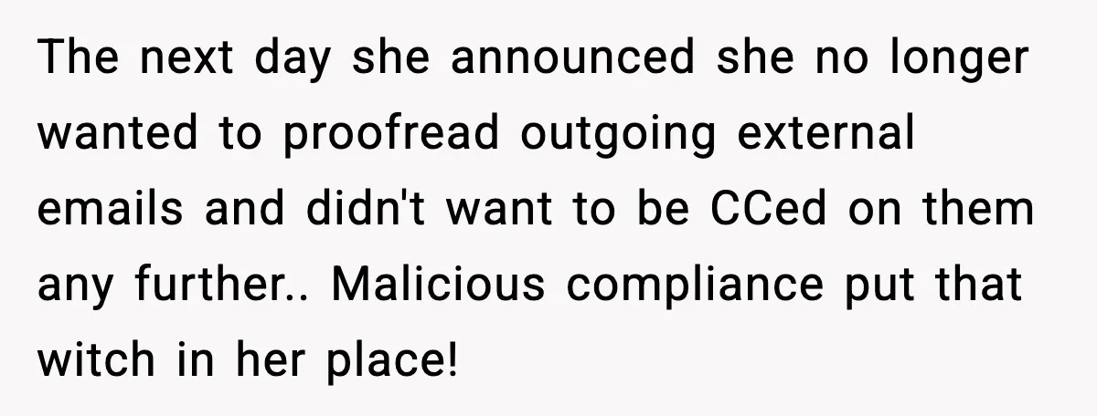 The next day she announced she no longer wanted to proofread outgoing external emails and didn't want to be CCed on them any further.. Malicious compliance put that witch in...