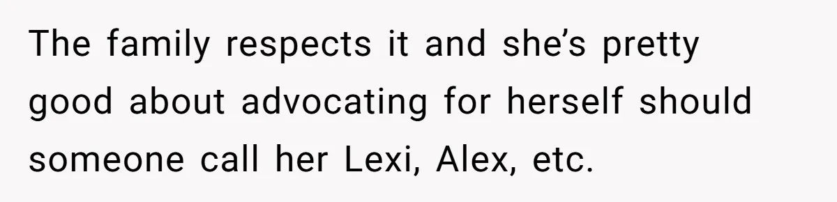 The family respects it and she’s pretty good about advocating for herself should someone call her Lexi, Alex, etc.