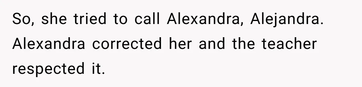 So, she tried to call Alexandra, Alejandra. Alexandra corrected her and the teacher respected it.
