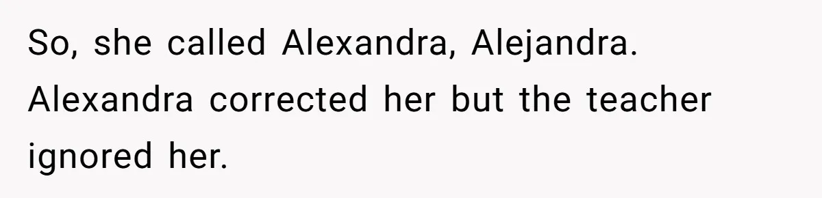 So, she called Alexandra, Alejandra. Alexandra corrected her but the teacher ignored her.