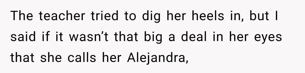 The teacher tried to dig her heels in, but I said if it wasn’t that big a deal in her eyes that she calls her Alejandra,
