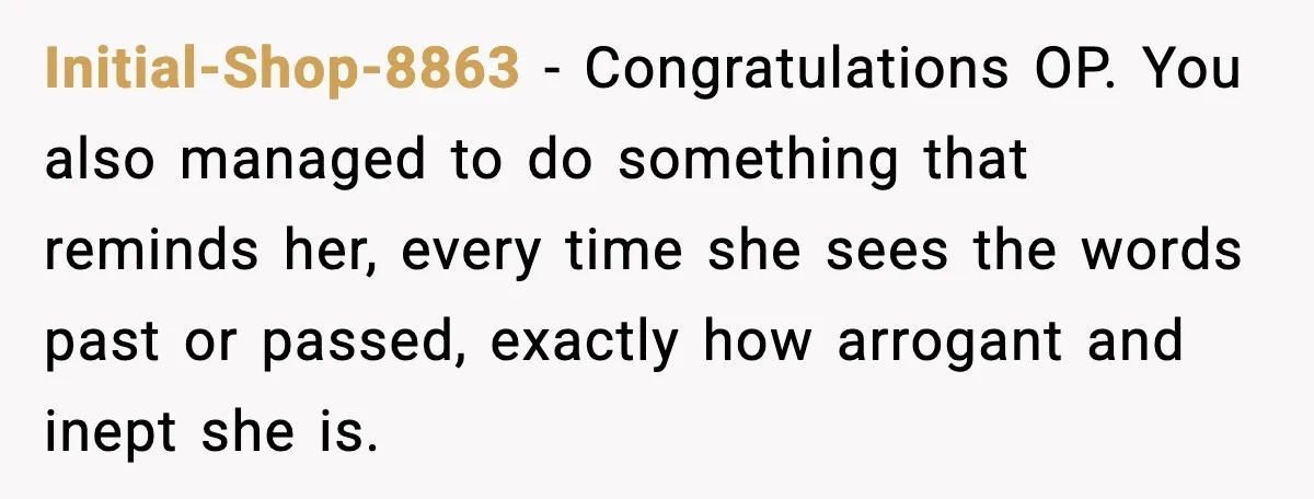 Initial-Shop-8863 - Congratulations OP. You also managed to do something that reminds her, every time she sees the words past or passed, exactly how arrogant and inept she is.