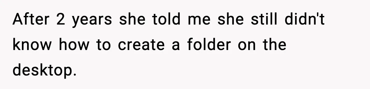 After 2 years she told me she still didn't know how to create a folder on the desktop.