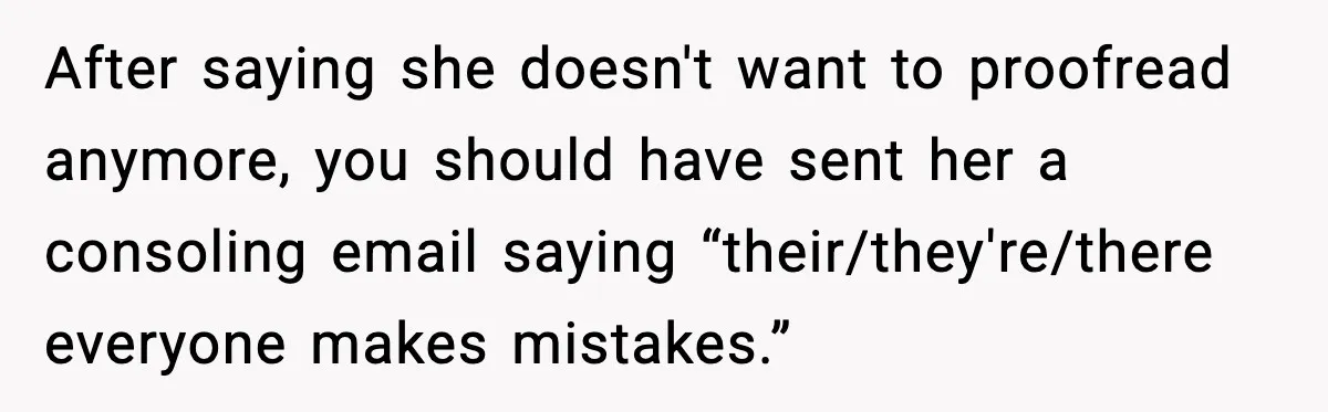 After saying she doesn't want to proofread anymore, you should have sent her a consoling email saying “their/they're/there everyone makes mistakes.”