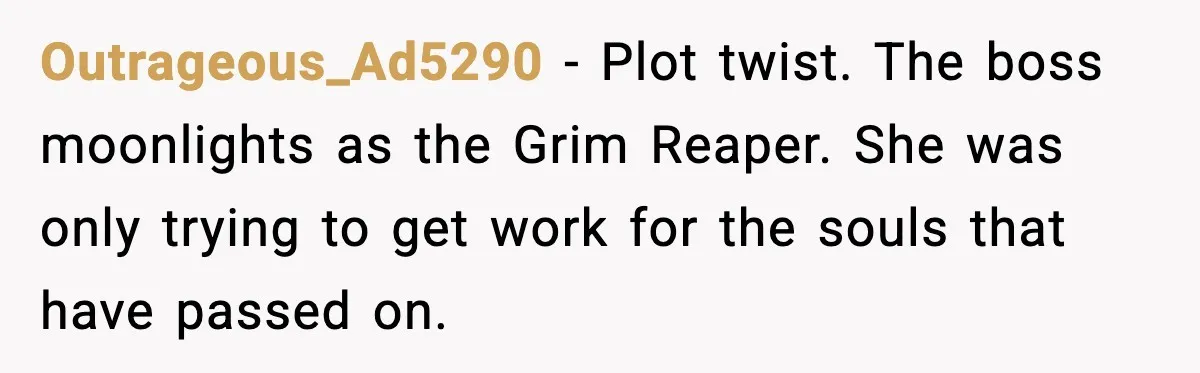 Outrageous_Ad5290 - Plot twist. The boss moonlights as the Grim Reaper. She was only trying to get work for the souls that have passed on.