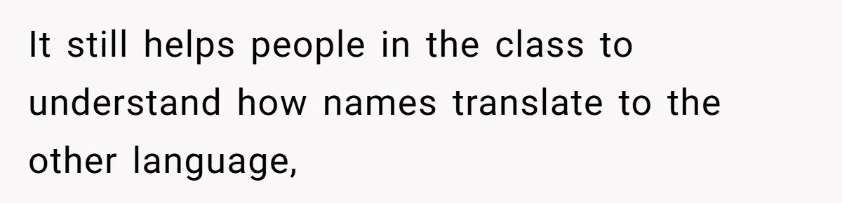It still helps people in the class to understand how names translate to the other language,