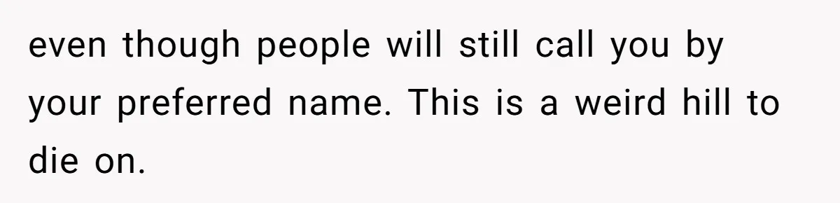 even though people will still call you by your preferred name. This is a weird hill to die on.
