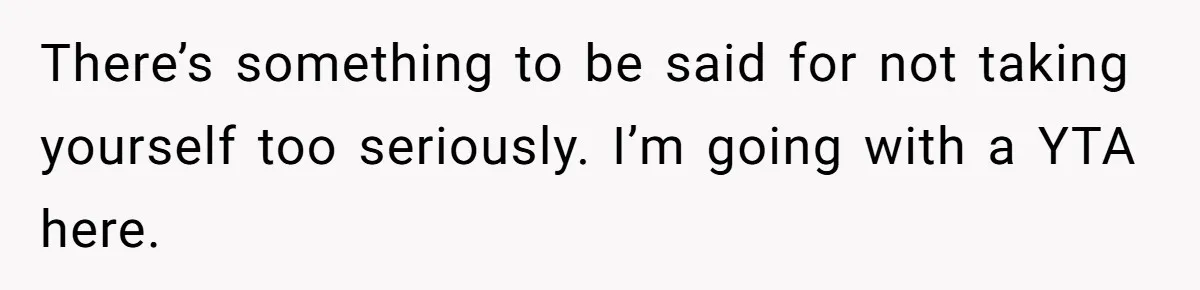 There’s something to be said for not taking yourself too seriously. I’m going with a YTA here.