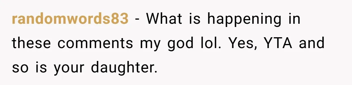 randomwords83 − What is happening in these comments my god lol. Yes, YTA and so is your daughter.