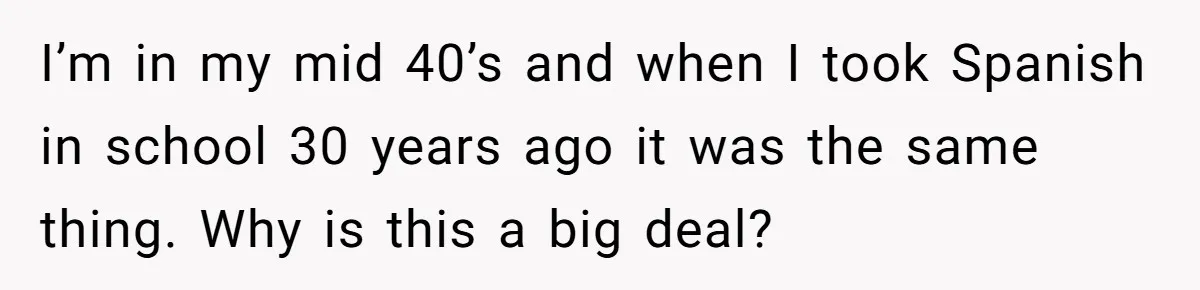 I’m in my mid 40’s and when I took Spanish in school 30 years ago it was the same thing. Why is this a big deal?