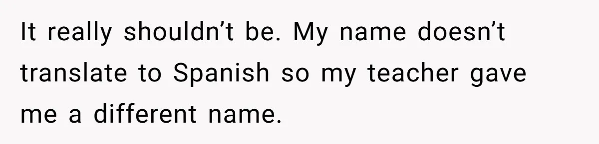 It really shouldn’t be. My name doesn’t translate to Spanish so my teacher gave me a different name.