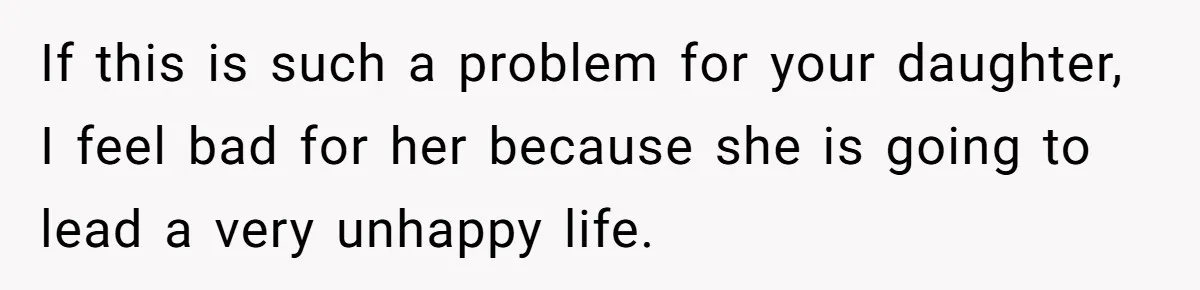 If this is such a problem for your daughter, I feel bad for her because she is going to lead a very unhappy life.