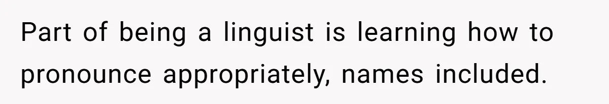 Part of being a linguist is learning how to pronounce appropriately, names included.