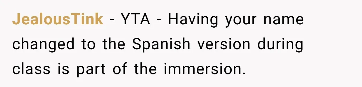 JealousTink − YTA - Having your name changed to the Spanish version during class is part of the immersion.