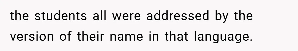 the students all were addressed by the version of their name in that language.