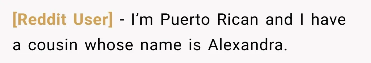 [Reddit User] − I’m Puerto Rican and I have a cousin whose name is Alexandra.