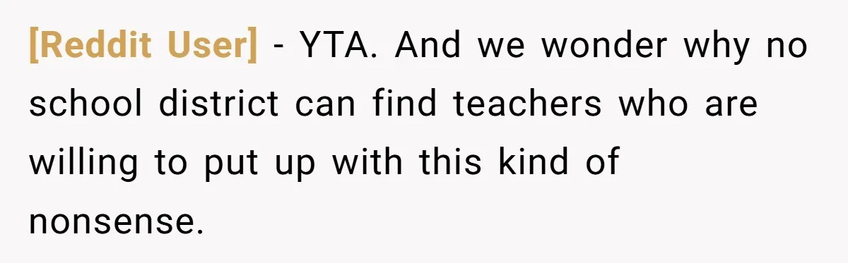 [Reddit User] − YTA. And we wonder why no school district can find teachers who are willing to put up with this kind of nonsense.