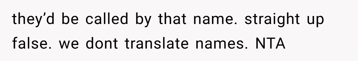 they’d be called by that name. straight up false. we dont translate names. NTA