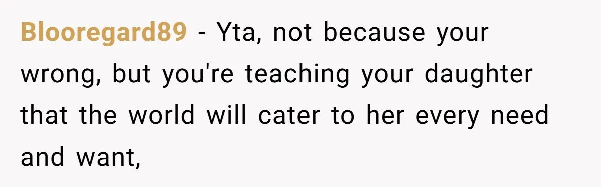 Blooregard89 − Yta, not because your wrong, but you're teaching your daughter that the world will cater to her every need and want,