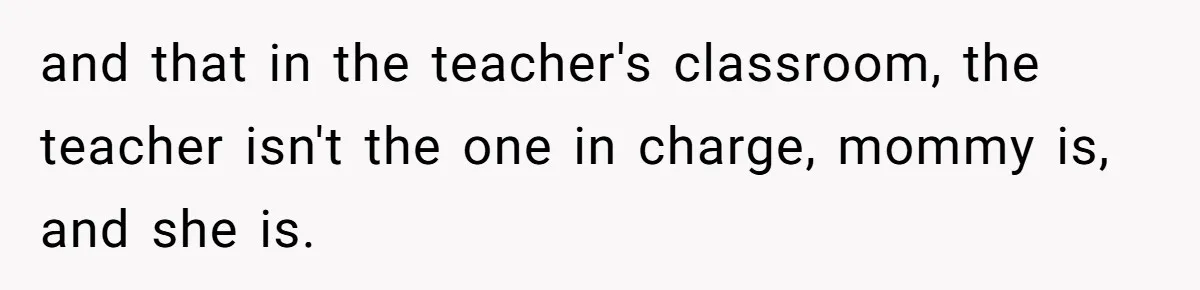 and that in the teacher's classroom, the teacher isn't the one in charge, mommy is, and she is.