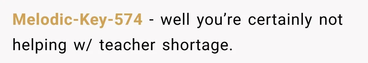 Melodic-Key-574 − well you’re certainly not helping w/ teacher shortage.