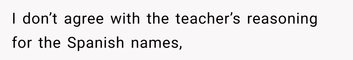 I don’t agree with the teacher’s reasoning for the Spanish names,