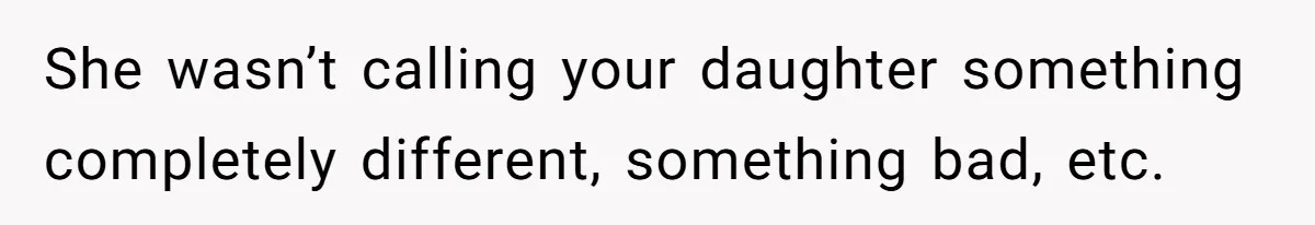 She wasn’t calling your daughter something completely different, something bad, etc.