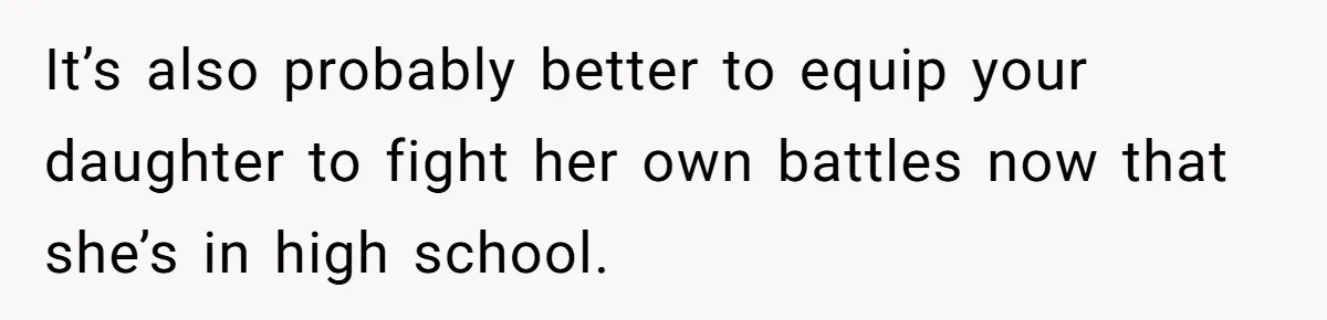 It’s also probably better to equip your daughter to fight her own battles now that she’s in high school.