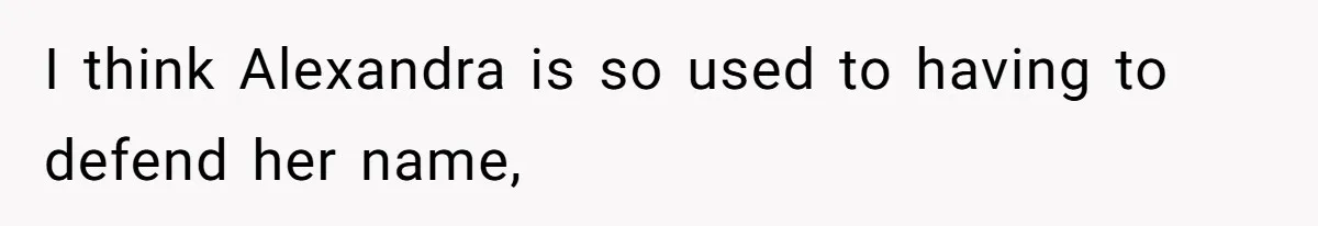 I think Alexandra is so used to having to defend her name,