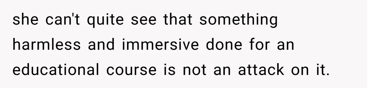 she can't quite see that something harmless and immersive done for an educational course is not an attack on it.
