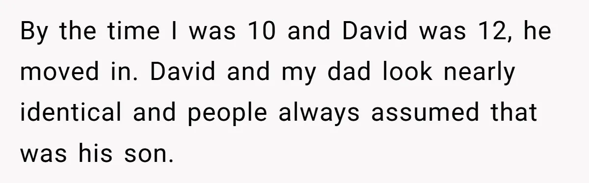 By the time I was 10 and David was 12, he moved in. David and my dad look nearly identical and people always assumed that was his son.