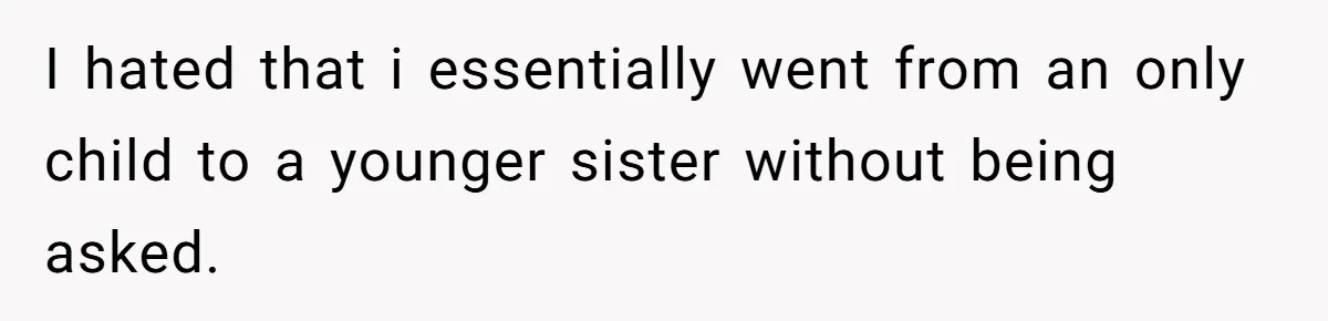 I hated that i essentially went from an only child to a younger sister without being asked.
