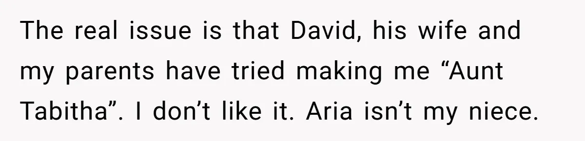 The real issue is that David, his wife and my parents have tried making me “Aunt Tabitha”. I don’t like it. Aria isn’t my niece.
