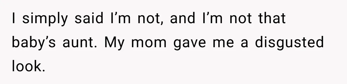 I simply said I’m not, and I’m not that baby’s aunt. My mom gave me a disgusted look.