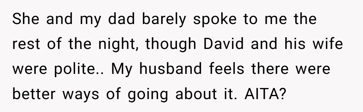 She and my dad barely spoke to me the rest of the night, though David and his wife were polite.. My husband feels there were better ways of going about...