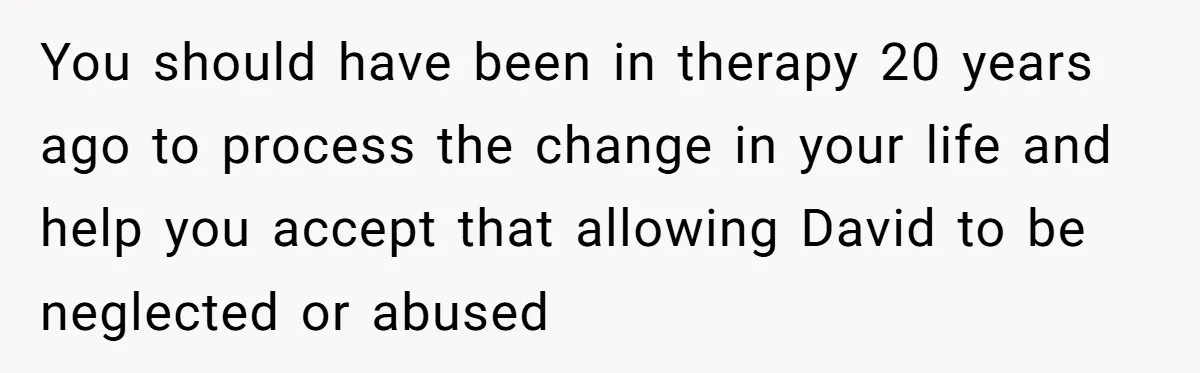 You should have been in therapy 20 years ago to process the change in your life and help you accept that allowing David to be neglected or abused