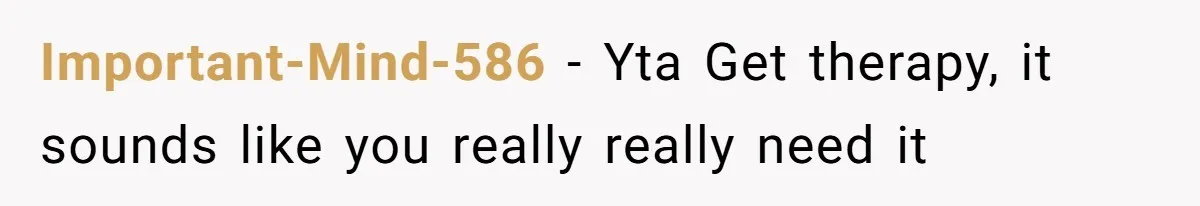 Important-Mind-586 − Yta Get therapy, it sounds like you really really need it