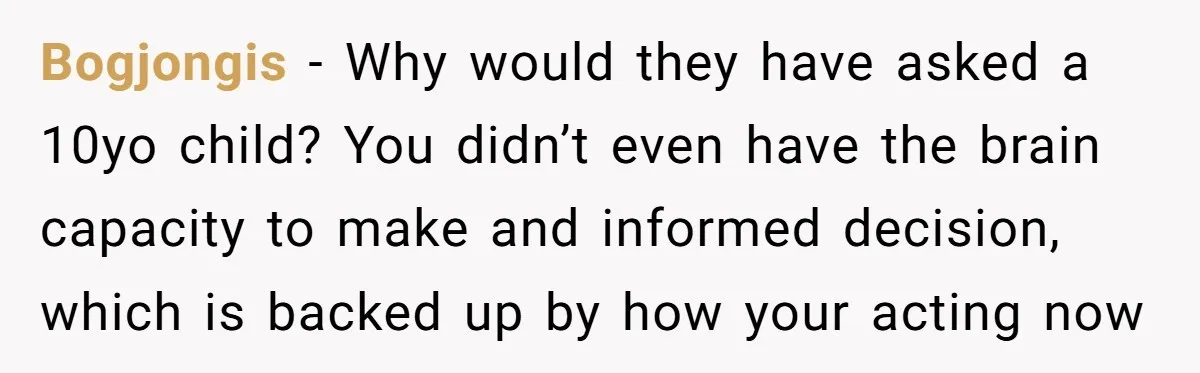 Bogjongis − Why would they have asked a 10yo child? You didn’t even have the brain capacity to make and informed decision, which is backed up by how your acting...