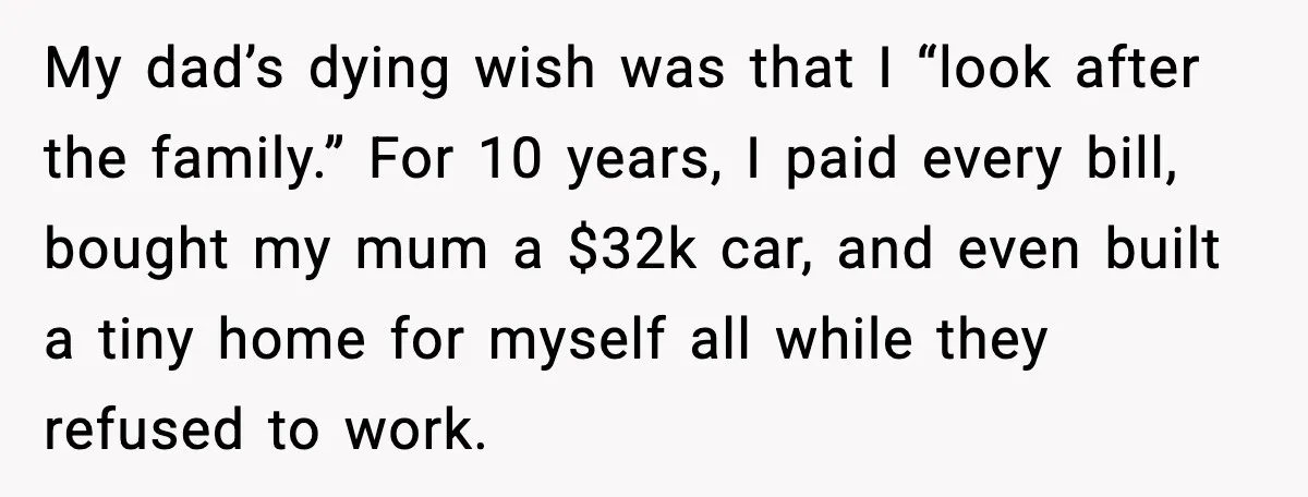 My dad’s dying wish was that I “look after the family.” For 10 years, I paid every bill, bought my mum a $32k car, and even built a tiny home...