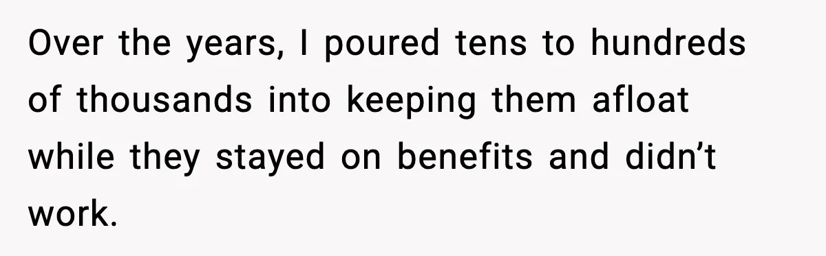 Over the years, I poured tens to hundreds of thousands into keeping them afloat while they stayed on benefits and didn’t work.