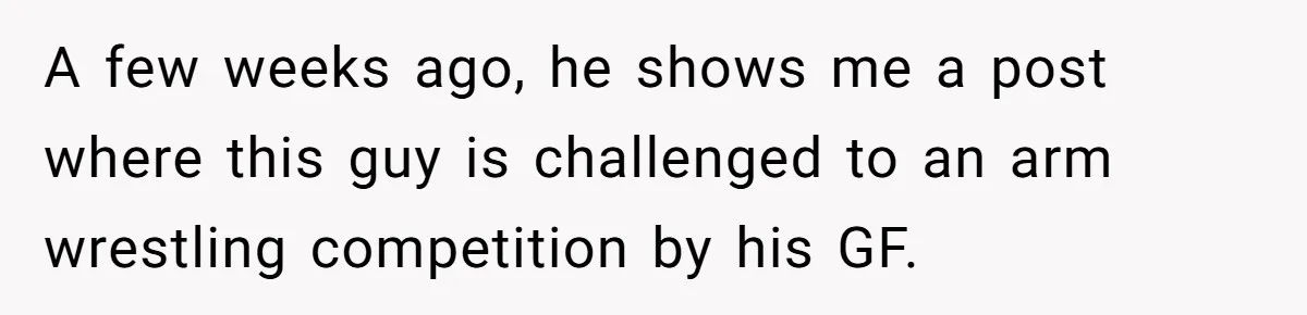 A few weeks ago, he shows me a post where this guy is challenged to an arm wrestling competition by his GF.