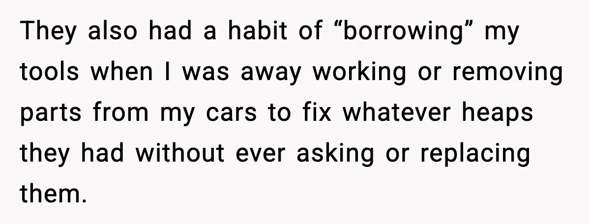 They also had a habit of “borrowing” my tools when I was away working or removing parts from my cars to fix whatever heaps they had without ever asking or...
