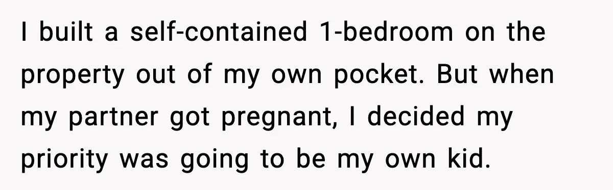I built a self-contained 1-bedroom on the property out of my own pocket. But when my partner got pregnant, I decided my priority was going to be my own kid.