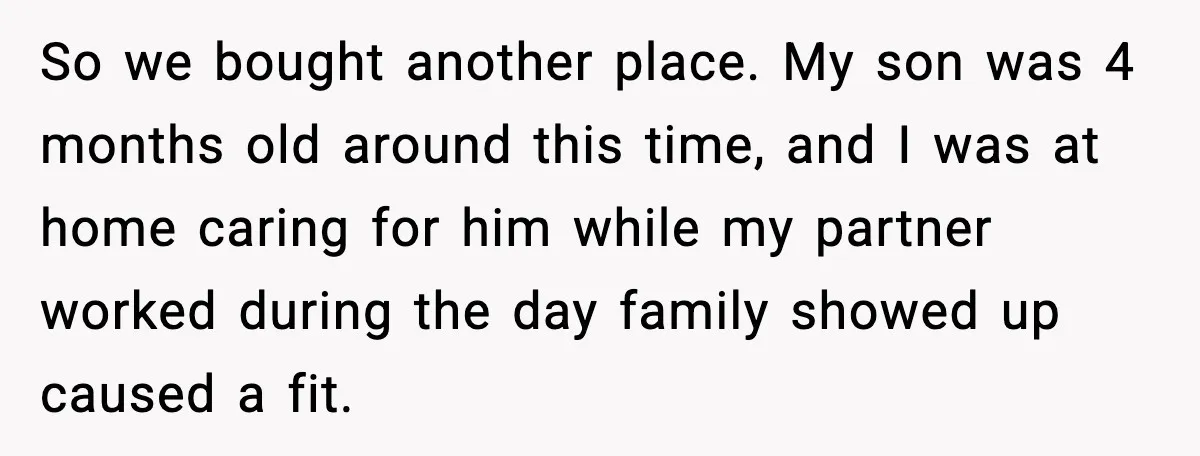 So we bought another place. My son was 4 months old around this time, and I was at home caring for him while my partner worked during the day family...