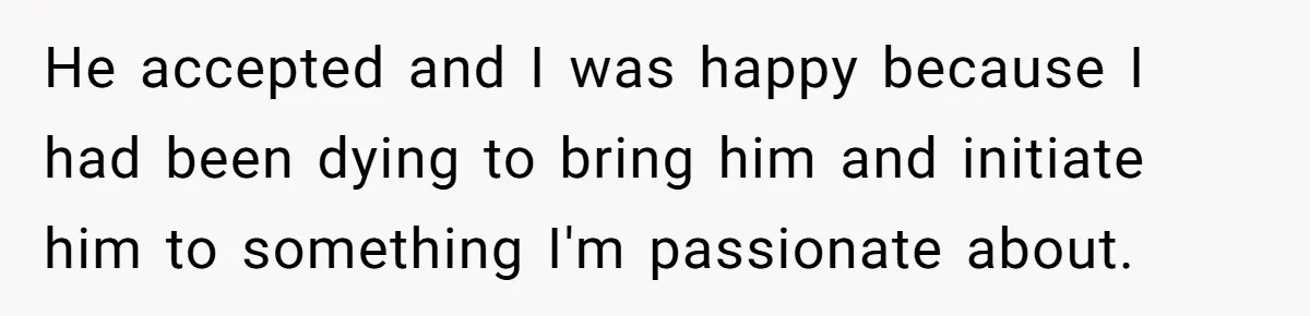 He accepted and I was happy because I had been dying to bring him and initiate him to something I'm passionate about.
