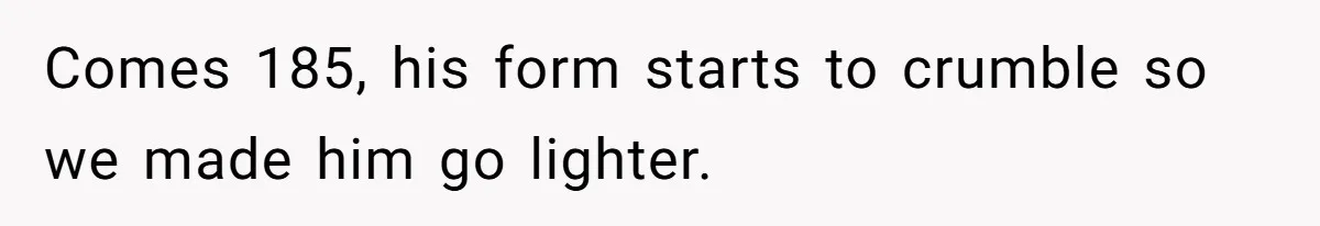 Comes 185, his form starts to crumble so we made him go lighter.